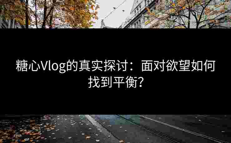糖心Vlog的真实探讨：面对欲望如何找到平衡？