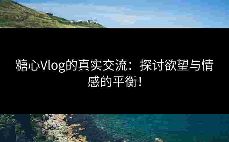 糖心Vlog的真实交流：探讨欲望与情感的平衡！