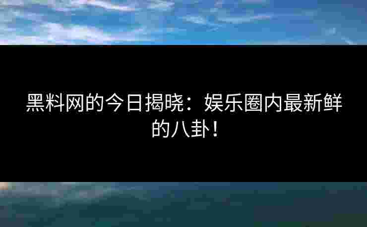 黑料网的今日揭晓：娱乐圈内最新鲜的八卦！