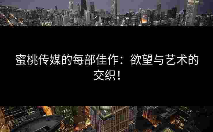 蜜桃传媒的每部佳作：欲望与艺术的交织！