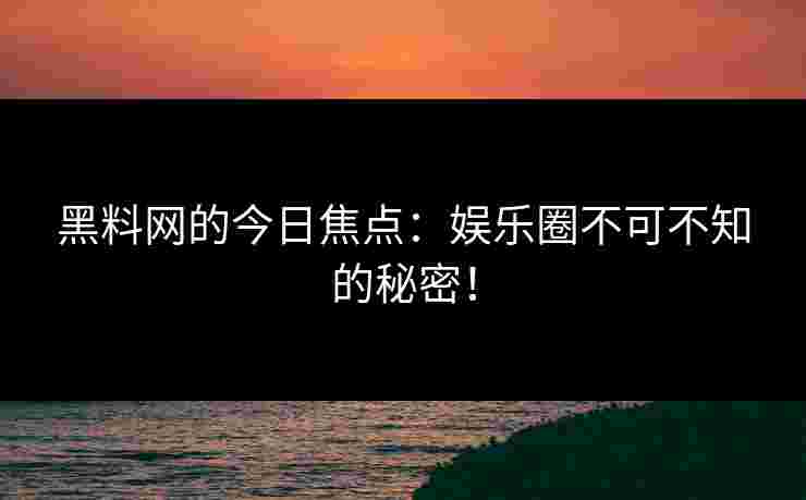 黑料网的今日焦点：娱乐圈不可不知的秘密！