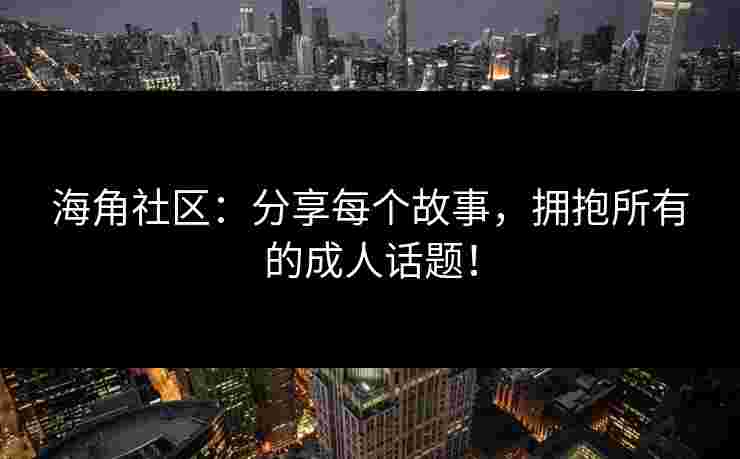 海角社区：分享每个故事，拥抱所有的成人话题！