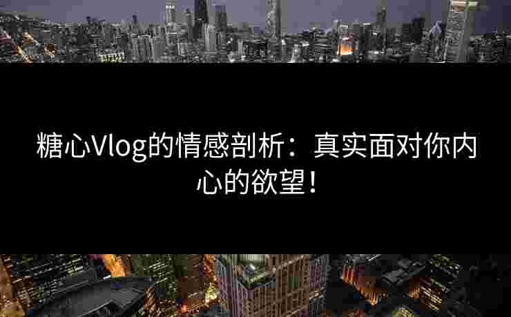 糖心Vlog的情感剖析：真实面对你内心的欲望！