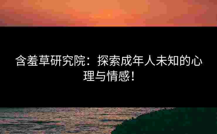 含羞草研究院：探索成年人未知的心理与情感！