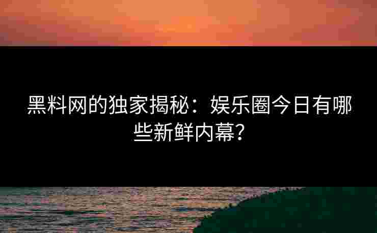 黑料网的独家揭秘：娱乐圈今日有哪些新鲜内幕？