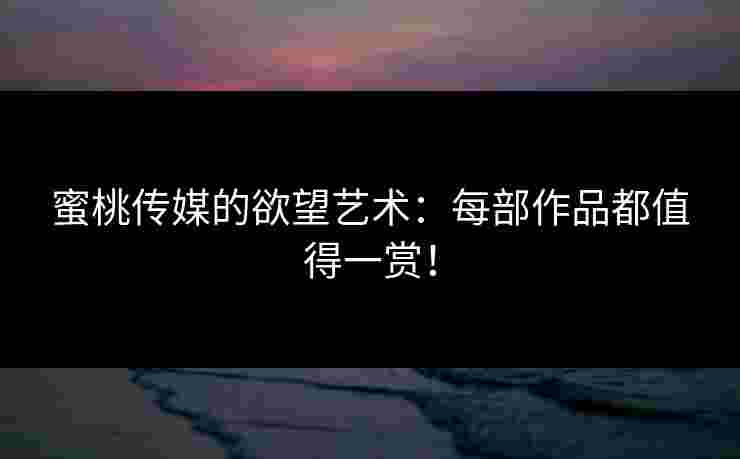 蜜桃传媒的欲望艺术：每部作品都值得一赏！