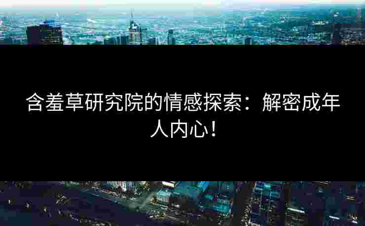 含羞草研究院的情感探索：解密成年人内心！