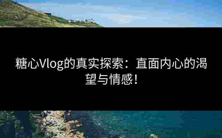 糖心Vlog的真实探索：直面内心的渴望与情感！
