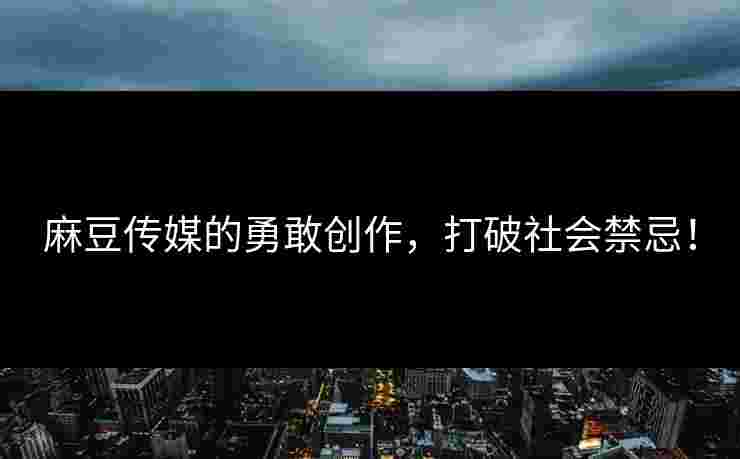 麻豆传媒的勇敢创作，打破社会禁忌！