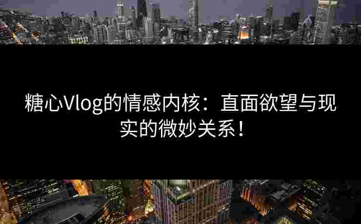 糖心Vlog的情感内核：直面欲望与现实的微妙关系！