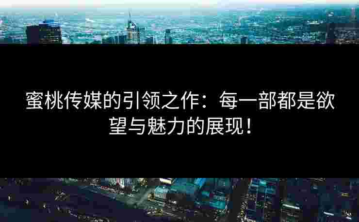 蜜桃传媒的引领之作：每一部都是欲望与魅力的展现！