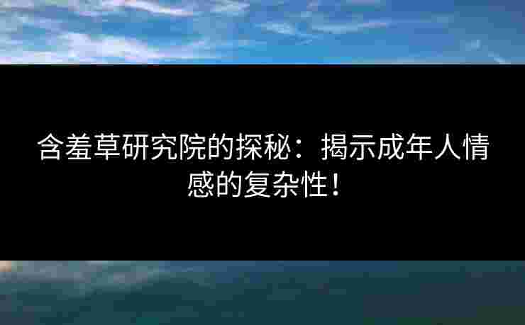 含羞草研究院的探秘：揭示成年人情感的复杂性！