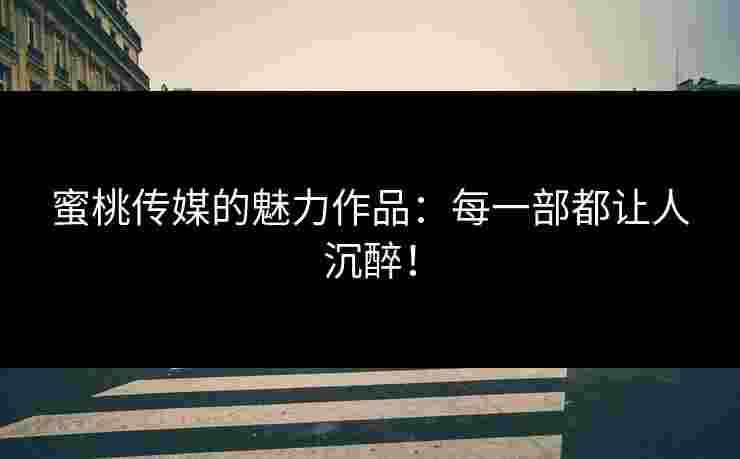 蜜桃传媒的魅力作品：每一部都让人沉醉！