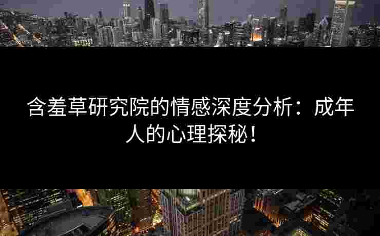 含羞草研究院的情感深度分析：成年人的心理探秘！