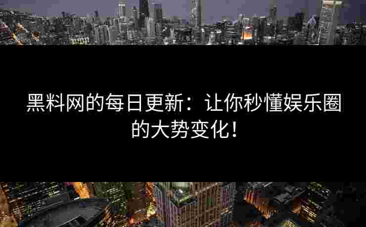 黑料网的每日更新：让你秒懂娱乐圈的大势变化！
