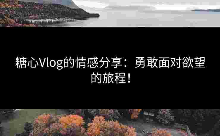 糖心Vlog的情感分享：勇敢面对欲望的旅程！