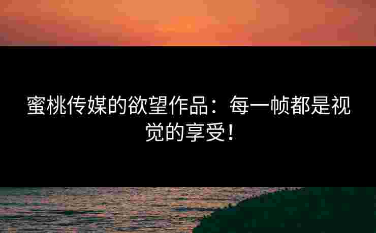蜜桃传媒的欲望作品:每一帧都是视觉的享受! 蜜桃传媒的欲望作品:每一帧都是视觉的享受!