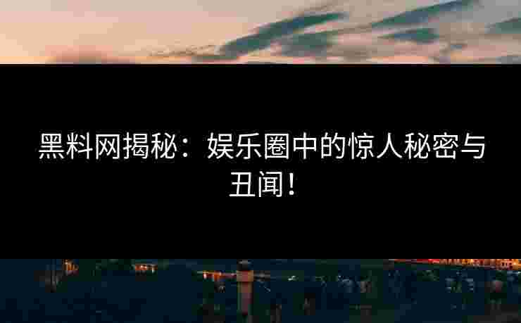 黑料网揭秘：娱乐圈中的惊人秘密与丑闻！
