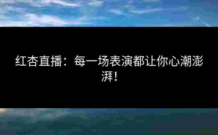 红杏直播：每一场表演都让你心潮澎湃！