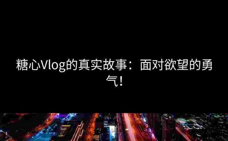 糖心Vlog的真实故事：面对欲望的勇气！