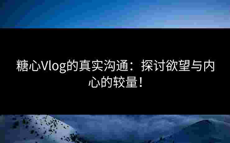 糖心Vlog的真实沟通：探讨欲望与内心的较量！