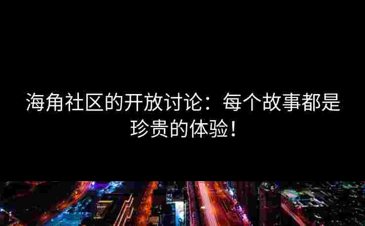 海角社区的开放讨论：每个故事都是珍贵的体验！