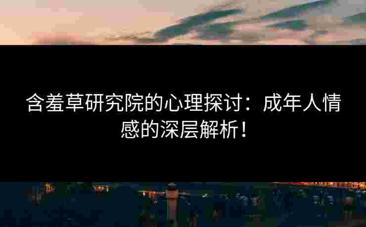 含羞草研究院的心理探讨：成年人情感的深层解析！