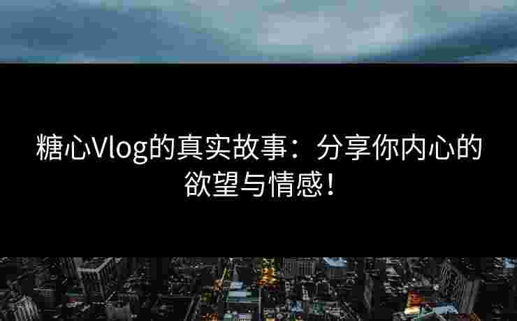 糖心Vlog的真实故事：分享你内心的欲望与情感！