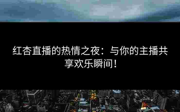 红杏直播的热情之夜：与你的主播共享欢乐瞬间！