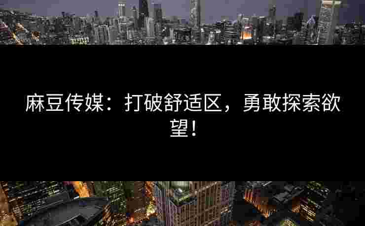 麻豆传媒：打破舒适区，勇敢探索欲望！