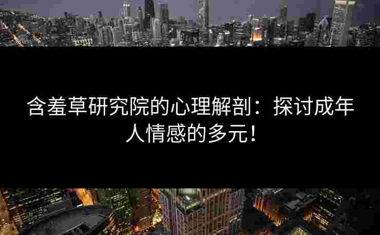 含羞草研究院的心理解剖：探讨成年人情感的多元！