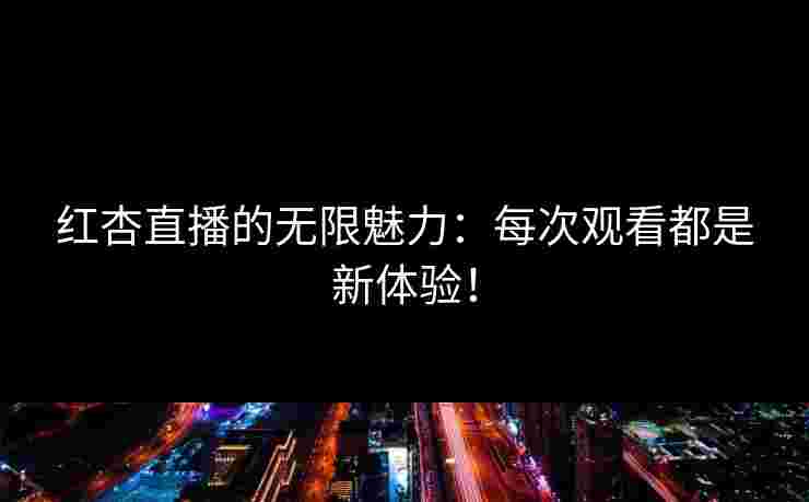 红杏直播的无限魅力：每次观看都是新体验！