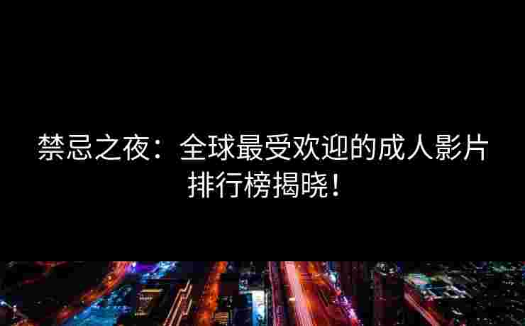禁忌之夜：全球最受欢迎的成人影片排行榜揭晓！