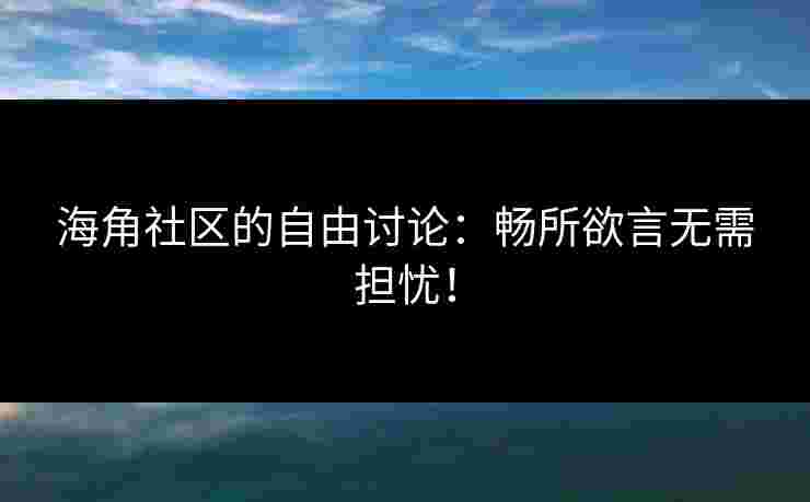 海角社区的自由讨论：畅所欲言无需担忧！