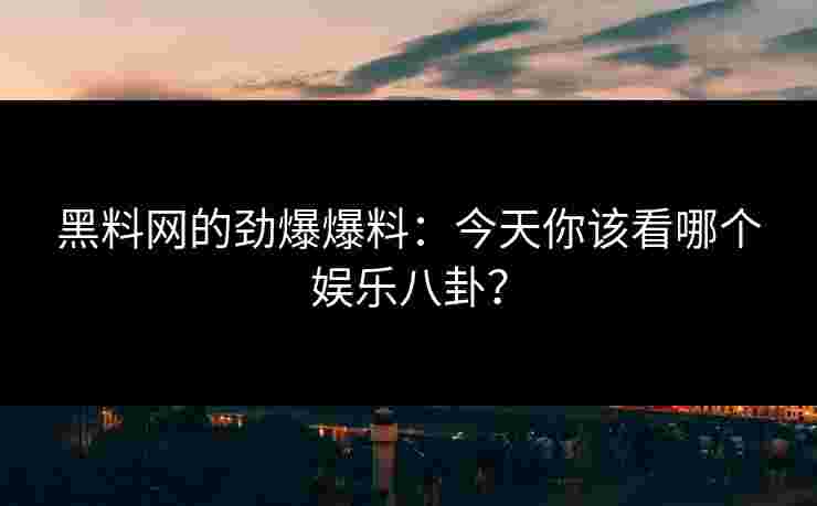 黑料网的劲爆爆料：今天你该看哪个娱乐八卦？
