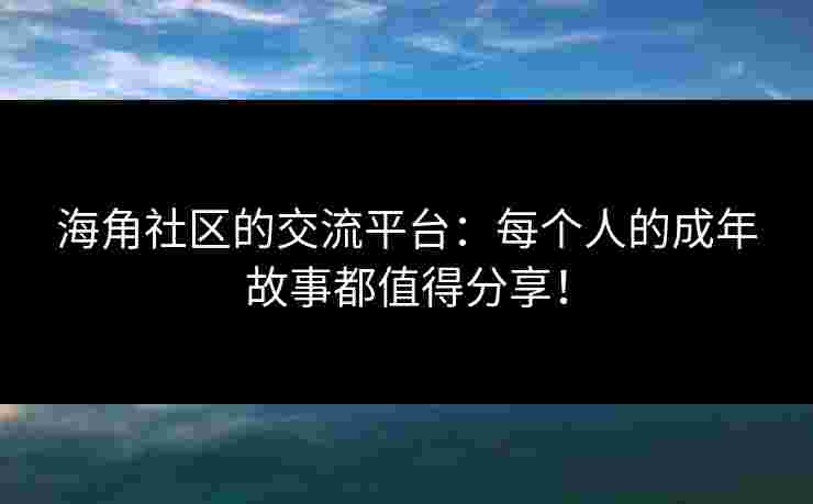 海角社区的交流平台：每个人的成年故事都值得分享！