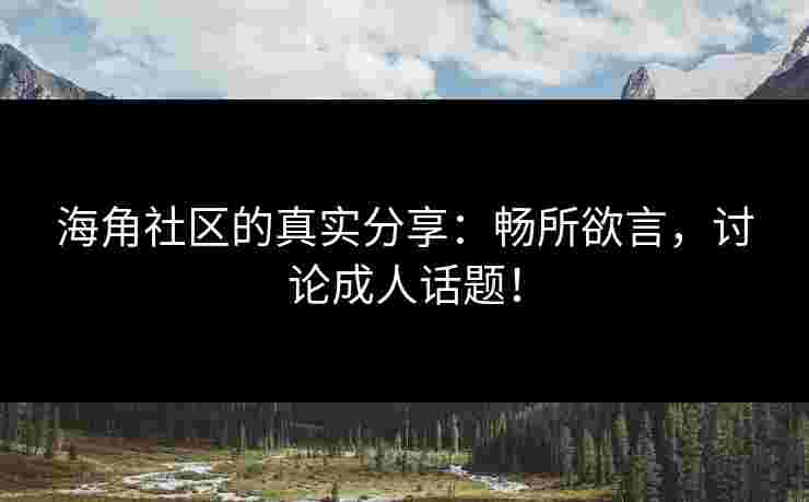 海角社区的真实分享：畅所欲言，讨论成人话题！