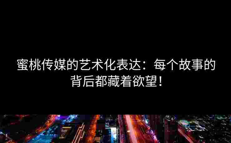 蜜桃传媒的艺术化表达：每个故事的背后都藏着欲望！
