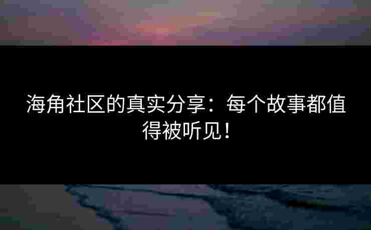 海角社区的真实分享：每个故事都值得被听见！