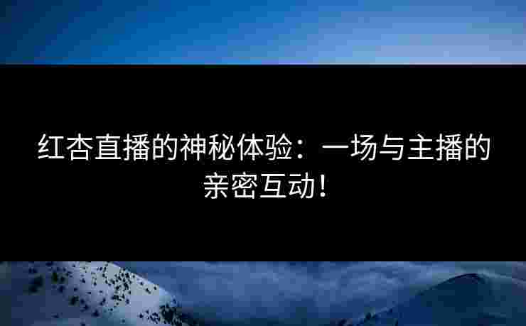 红杏直播的神秘体验：一场与主播的亲密互动！