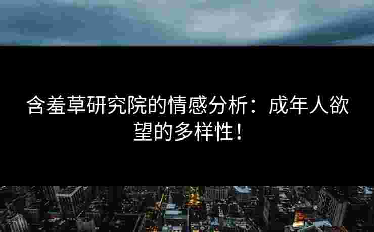 含羞草研究院的情感分析：成年人欲望的多样性！