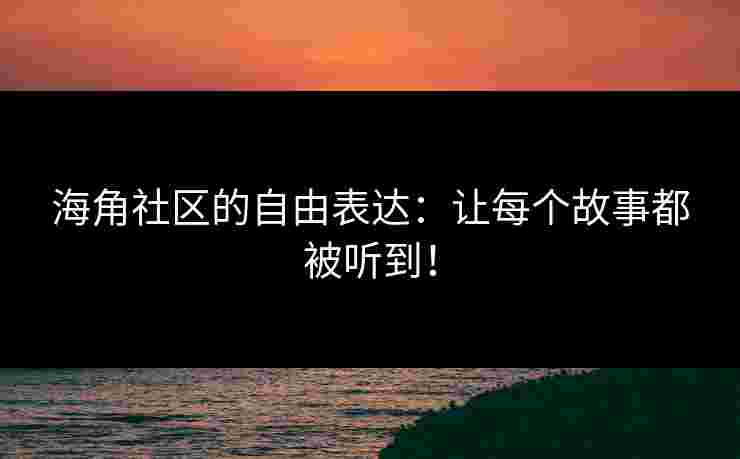 海角社区的自由表达：让每个故事都被听到！