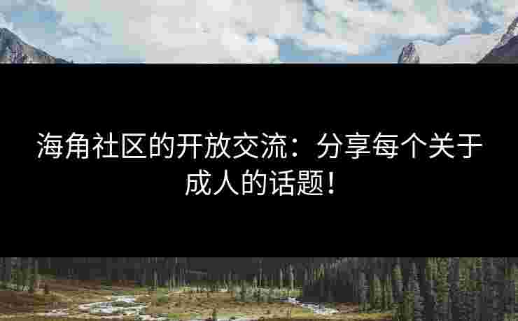 海角社区的开放交流：分享每个关于成人的话题！