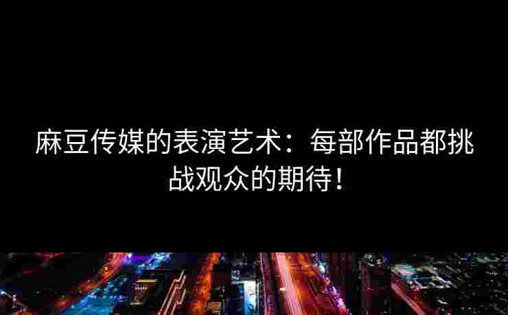 麻豆传媒的表演艺术：每部作品都挑战观众的期待！