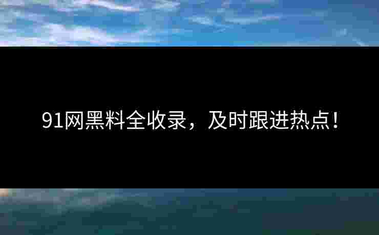 91网黑料全收录，及时跟进热点！