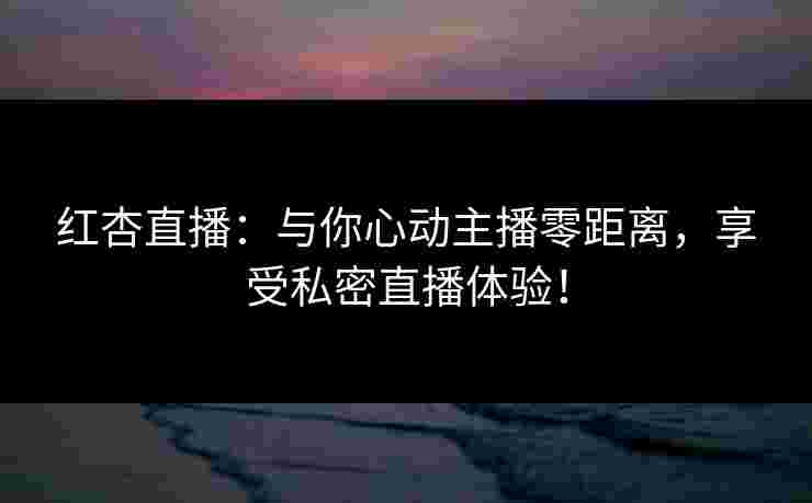 红杏直播：与你心动主播零距离，享受私密直播体验！