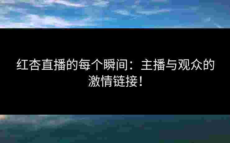 红杏直播的每个瞬间：主播与观众的激情链接！