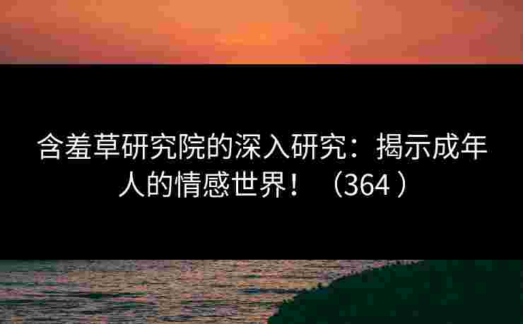 含羞草研究院的深入研究：揭示成年人的情感世界！（364 ）