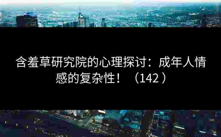 含羞草研究院的心理探讨：成年人情感的复杂性！（142 ）