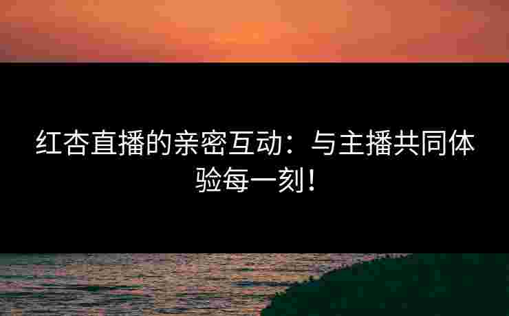 红杏直播的亲密互动：与主播共同体验每一刻！